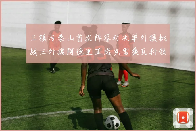 三镇与泰山首发阵容对决单外援挑战三外援阿德里亚诺克雷桑瓦科领衔出战