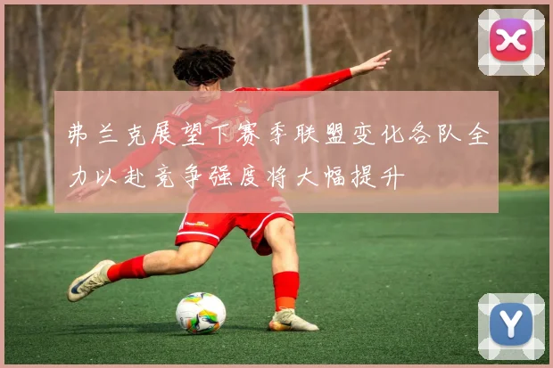 弗兰克展望下赛季联盟变化各队全力以赴竞争强度将大幅提升