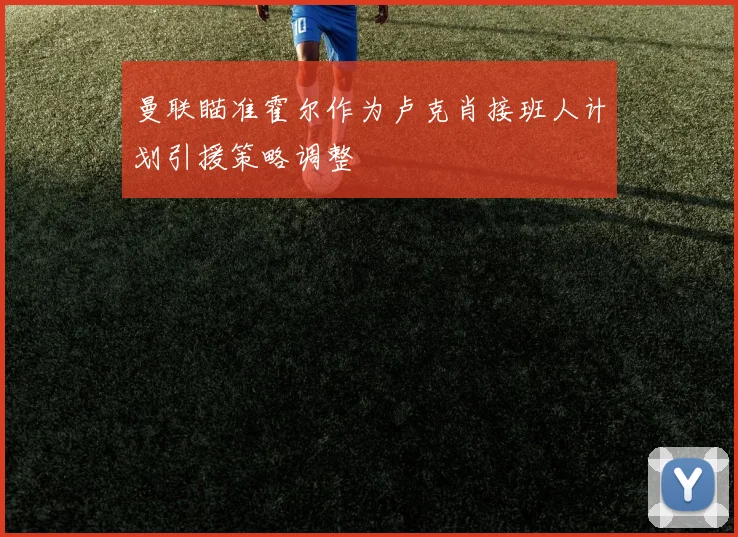 曼联瞄准霍尔作为卢克肖接班人计划引援策略调整