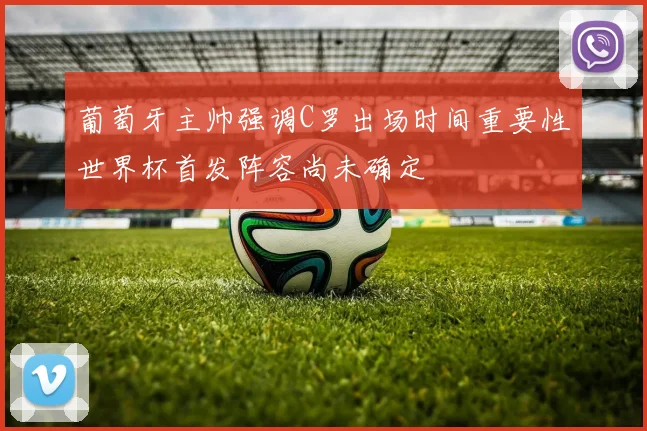葡萄牙主帅强调C罗出场时间重要性世界杯首发阵容尚未确定