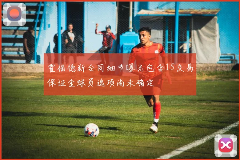 霍福德新合同细节曝光包含15交易保证金球员选项尚未确定
