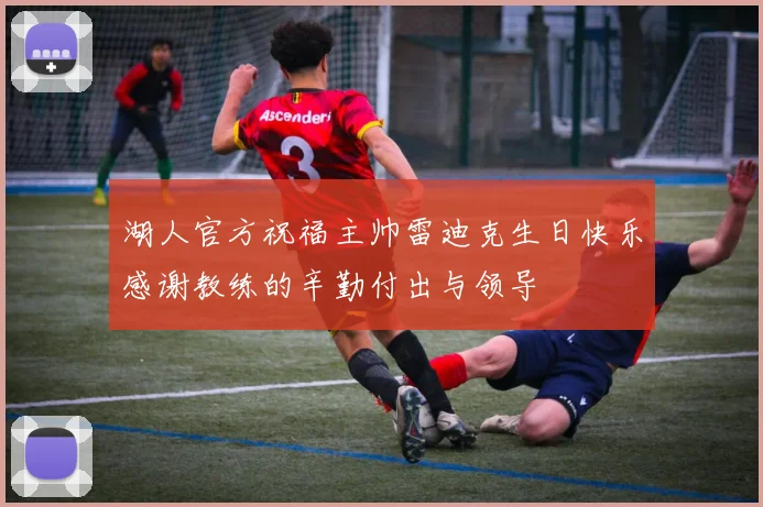 湖人官方祝福主帅雷迪克生日快乐感谢教练的辛勤付出与领导