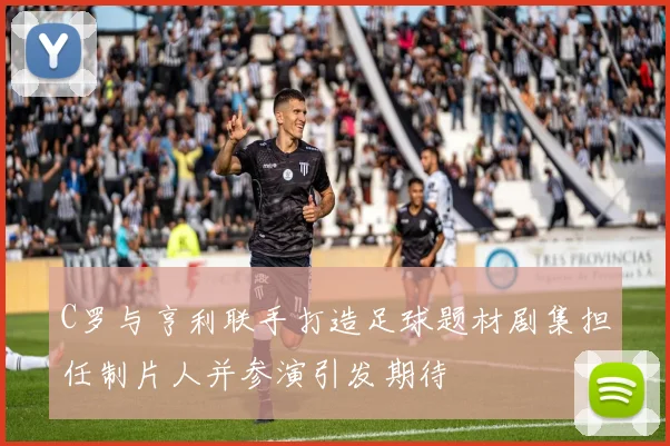 C罗与亨利联手打造足球题材剧集担任制片人并参演引发期待