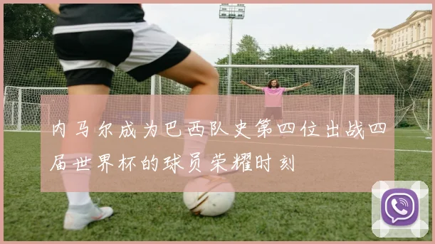 内马尔成为巴西队史第四位出战四届世界杯的球员荣耀时刻
