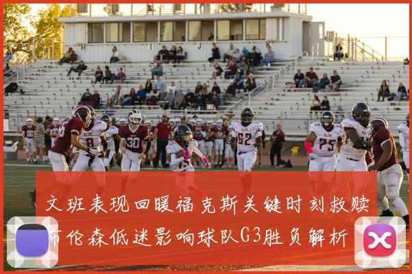 文班表现回暖福克斯关键时刻救赎布伦森低迷影响球队G3胜负解析