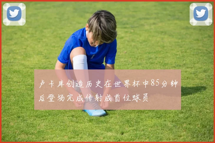 卢卡库创造历史在世界杯中85分钟后登场完成传射成首位球员