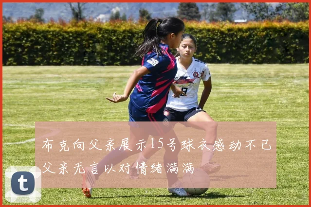 布克向父亲展示15号球衣感动不已父亲无言以对情绪满满