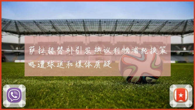 萨拉赫替补引发热议利物浦轮换策略遭球迷和媒体质疑