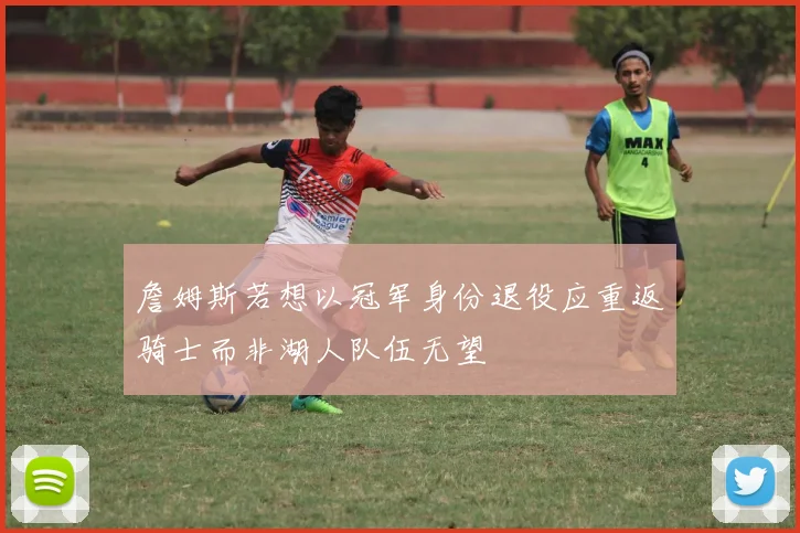 詹姆斯若想以冠军身份退役应重返骑士而非湖人队伍无望