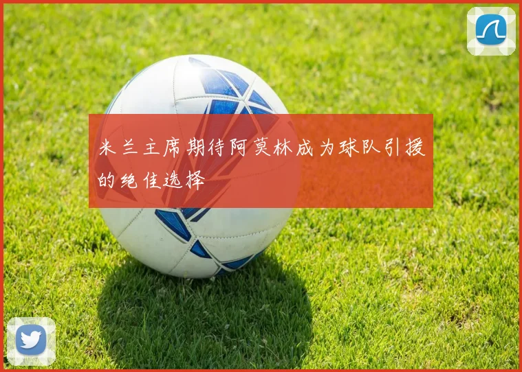 米兰主席期待阿莫林成为球队引援的绝佳选择