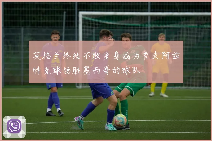 英格兰终结不败金身成为首支阿兹特克球场胜墨西哥的球队