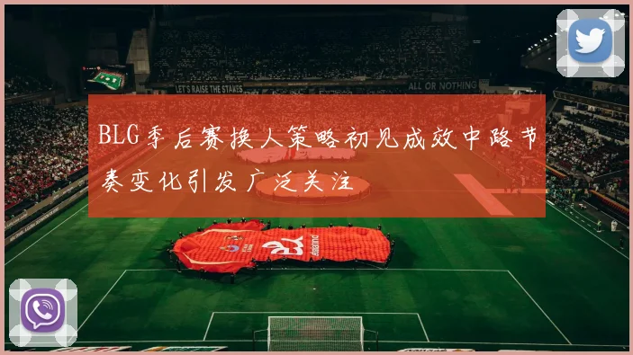 BLG季后赛换人策略初见成效中路节奏变化引发广泛关注