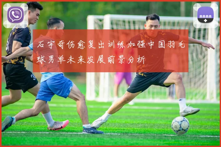 石宇奇伤愈复出训练加强中国羽毛球男单未来发展前景分析