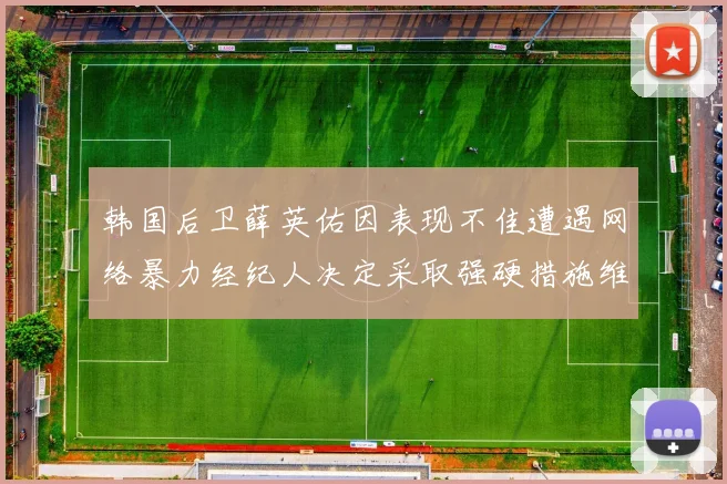 韩国后卫薛英佑因表现不佳遭遇网络暴力经纪人决定采取强硬措施维护权益