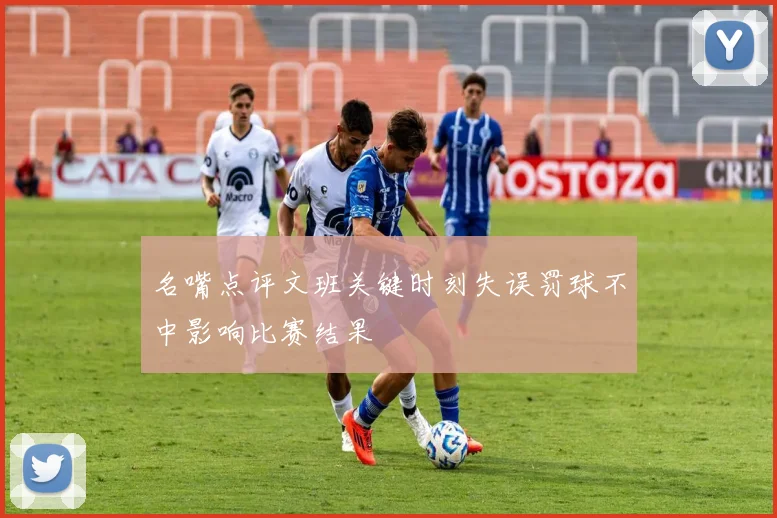 名嘴点评文班关键时刻失误罚球不中影响比赛结果