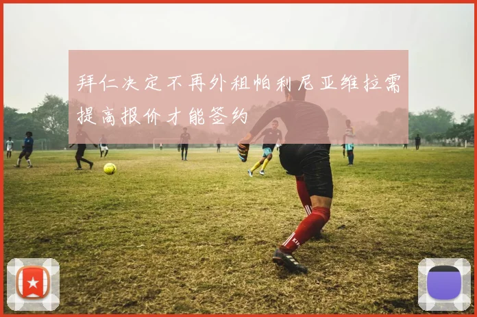 拜仁决定不再外租帕利尼亚维拉需提高报价才能签约