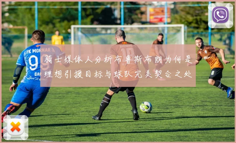 骑士媒体人分析布鲁斯布朗为何是理想引援目标与球队完美契合之处